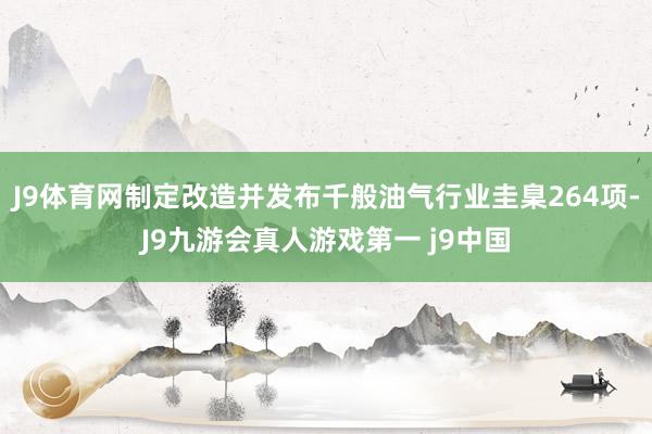 J9体育网制定改造并发布千般油气行业圭臬264项-J9九游会真人游戏第一 j9中国