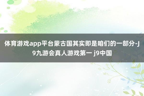体育游戏app平台蒙古国其实即是咱们的一部分-J9九游会真人游戏第一 j9中国