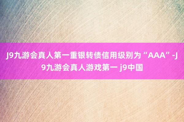 J9九游会真人第一重银转债信用级别为“AAA”-J9九游会真人游戏第一 j9中国