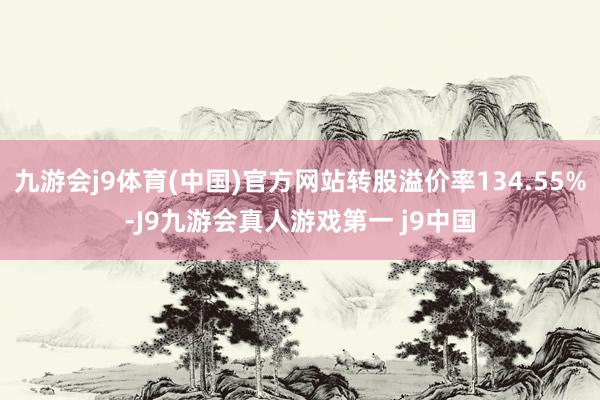 九游会j9体育(中国)官方网站转股溢价率134.55%-J9九游会真人游戏第一 j9中国