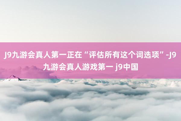 J9九游会真人第一正在“评估所有这个词选项”-J9九游会真人游戏第一 j9中国