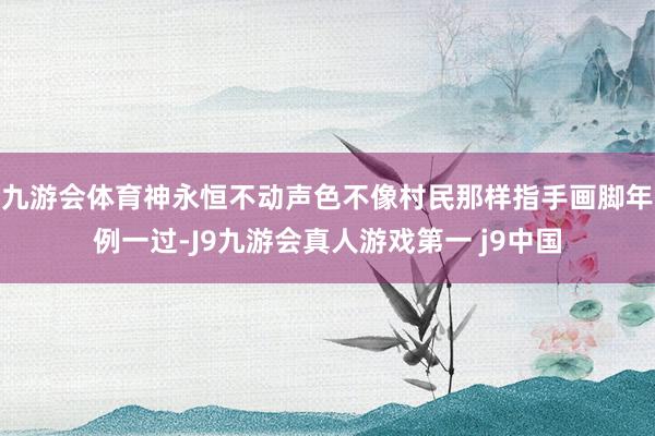 九游会体育神永恒不动声色不像村民那样指手画脚年例一过-J9九游会真人游戏第一 j9中国