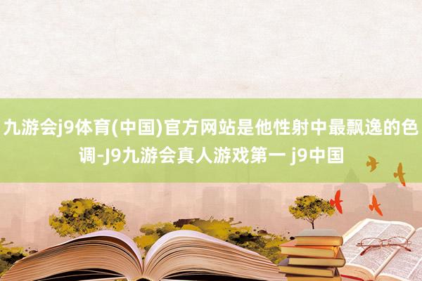 九游会j9体育(中国)官方网站是他性射中最飘逸的色调-J9九游会真人游戏第一 j9中国