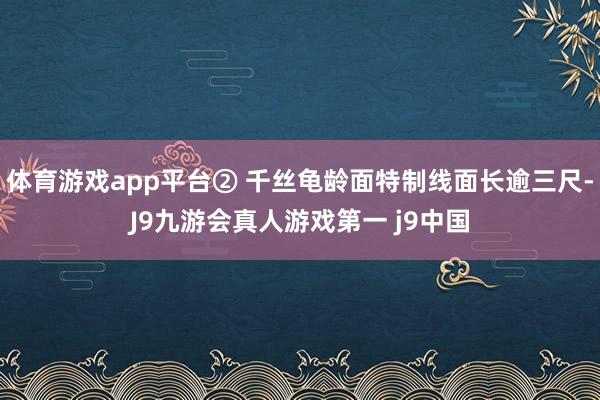 体育游戏app平台② 千丝龟龄面特制线面长逾三尺-J9九游会真人游戏第一 j9中国