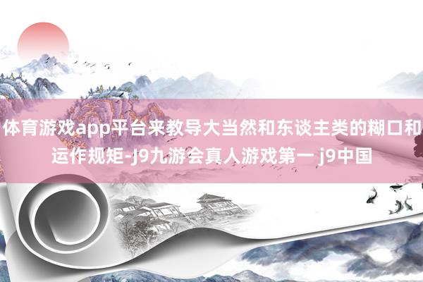 体育游戏app平台来教导大当然和东谈主类的糊口和运作规矩-J9九游会真人游戏第一 j9中国