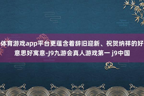 体育游戏app平台更蕴含着辞旧迎新、祝贺纳祥的好意思好寓意-J9九游会真人游戏第一 j9中国